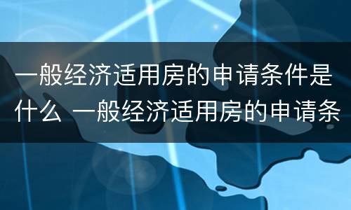 一般经济适用房的申请条件是什么 一般经济适用房的申请条件是什么意思