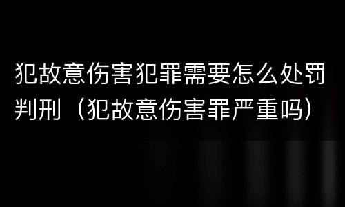 犯故意伤害犯罪需要怎么处罚判刑（犯故意伤害罪严重吗）