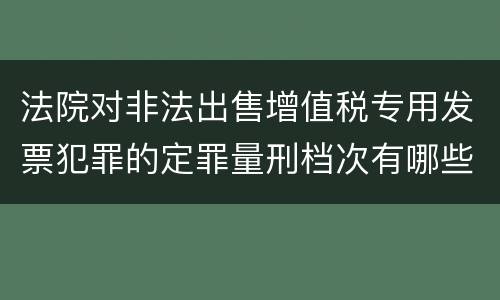 法院对非法出售增值税专用发票犯罪的定罪量刑档次有哪些