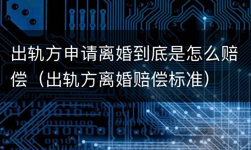 出轨方申请离婚到底是怎么赔偿（出轨方离婚赔偿标准）