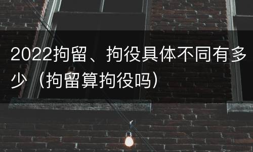 2022拘留、拘役具体不同有多少（拘留算拘役吗）