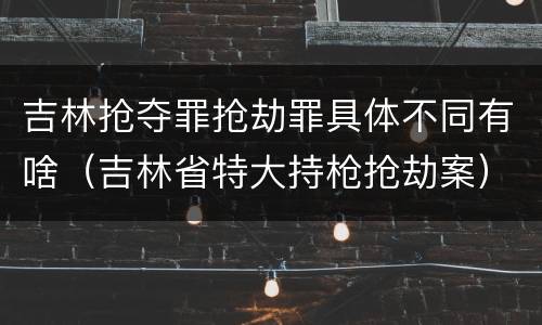 吉林抢夺罪抢劫罪具体不同有啥（吉林省特大持枪抢劫案）