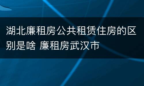 湖北廉租房公共租赁住房的区别是啥 廉租房武汉市