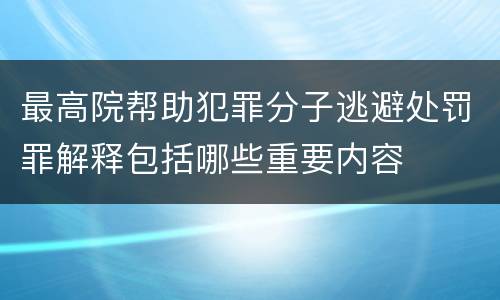 最高院帮助犯罪分子逃避处罚罪解释包括哪些重要内容