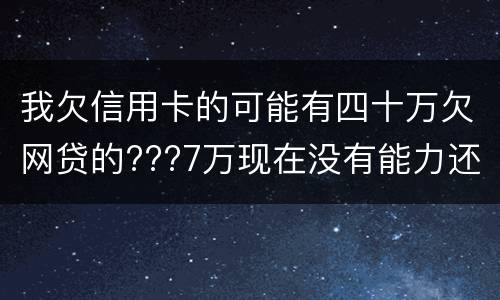 我欠信用卡的可能有四十万欠网贷的???7万现在没有能力还了：会有什么后果