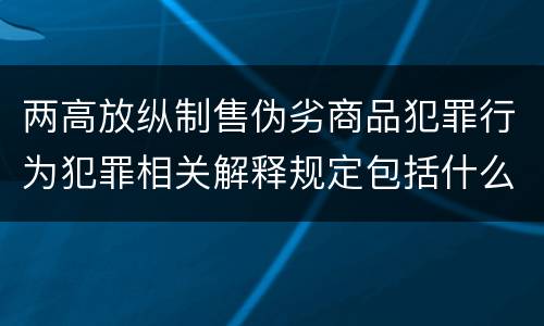 两高放纵制售伪劣商品犯罪行为犯罪相关解释规定包括什么主要内容