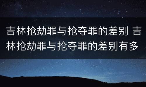 吉林抢劫罪与抢夺罪的差别 吉林抢劫罪与抢夺罪的差别有多大