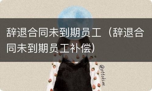 辞退合同未到期员工（辞退合同未到期员工补偿）