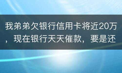 我弟弟欠银行信用卡将近20万，现在银行天天催款，要是还不上会连累家人吗