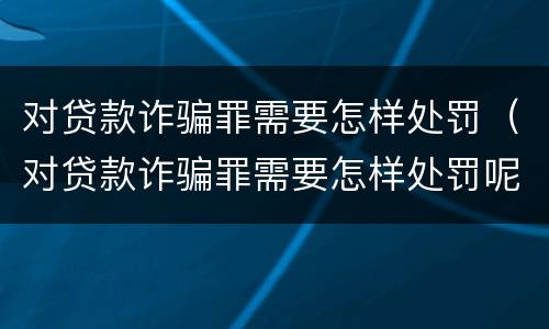 对贷款诈骗罪需要怎样处罚（对贷款诈骗罪需要怎样处罚呢）