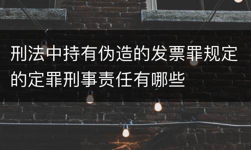 刑法中持有伪造的发票罪规定的定罪刑事责任有哪些