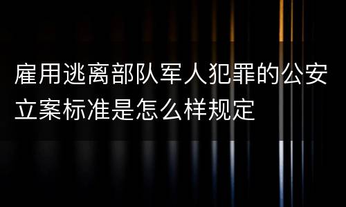 雇用逃离部队军人犯罪的公安立案标准是怎么样规定