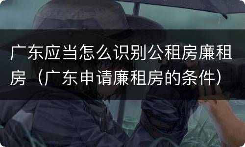 广东应当怎么识别公租房廉租房（广东申请廉租房的条件）
