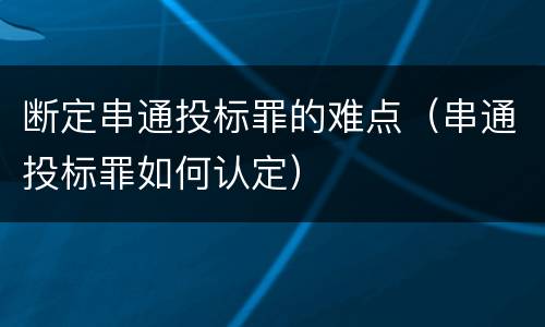 断定串通投标罪的难点（串通投标罪如何认定）