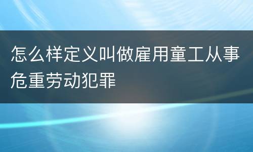 怎么样定义叫做雇用童工从事危重劳动犯罪