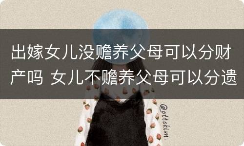 出嫁女儿没赡养父母可以分财产吗 女儿不赡养父母可以分遗产吗