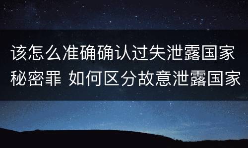 该怎么准确确认过失泄露国家秘密罪 如何区分故意泄露国家秘密罪与过失泄露国家秘密罪?
