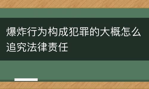 爆炸行为构成犯罪的大概怎么追究法律责任