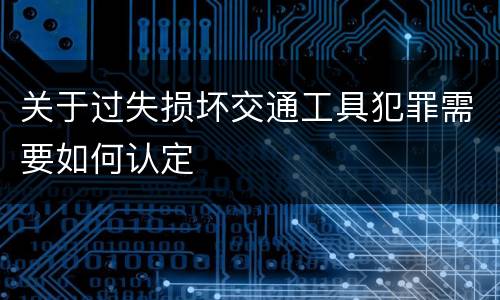 关于过失损坏交通工具犯罪需要如何认定