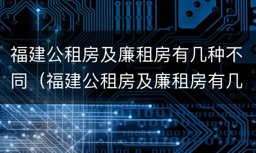 福建公租房及廉租房有几种不同（福建公租房及廉租房有几种不同吗）