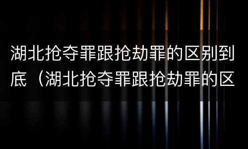 湖北抢夺罪跟抢劫罪的区别到底（湖北抢夺罪跟抢劫罪的区别到底在哪）