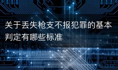 关于丢失枪支不报犯罪的基本判定有哪些标准