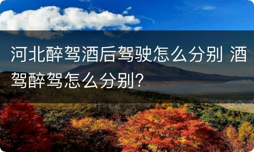 河北醉驾酒后驾驶怎么分别 酒驾醉驾怎么分别?