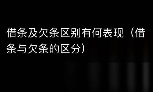 借条及欠条区别有何表现（借条与欠条的区分）