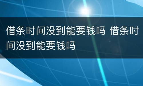 借条时间没到能要钱吗 借条时间没到能要钱吗