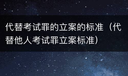代替考试罪的立案的标准（代替他人考试罪立案标准）