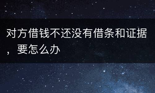 对方借钱不还没有借条和证据，要怎么办