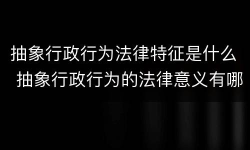抽象行政行为法律特征是什么 抽象行政行为的法律意义有哪些