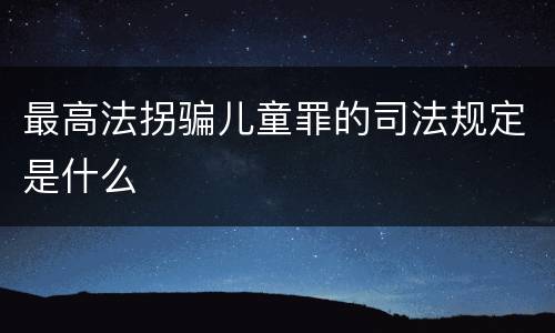 最高法拐骗儿童罪的司法规定是什么