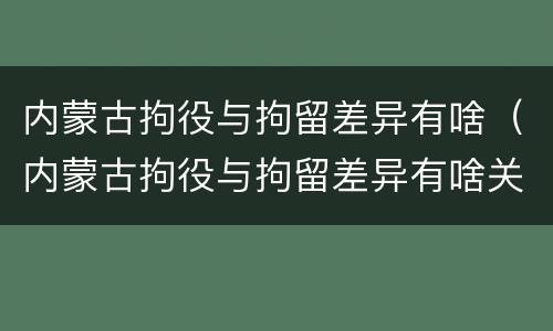 内蒙古拘役与拘留差异有啥（内蒙古拘役与拘留差异有啥关系）