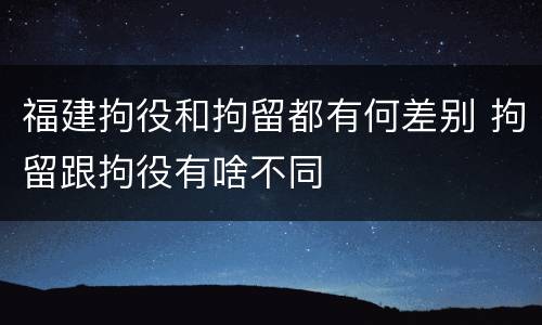 福建拘役和拘留都有何差别 拘留跟拘役有啥不同