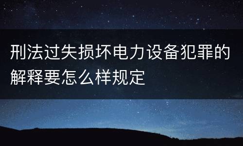 刑法过失损坏电力设备犯罪的解释要怎么样规定