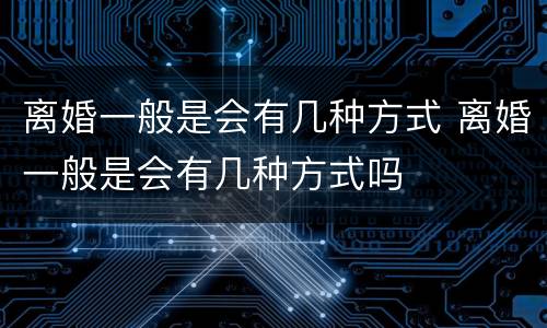 离婚一般是会有几种方式 离婚一般是会有几种方式吗