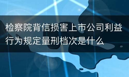 检察院背信损害上市公司利益行为规定量刑档次是什么