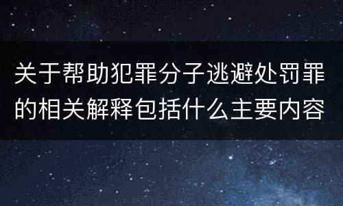 关于帮助犯罪分子逃避处罚罪的相关解释包括什么主要内容