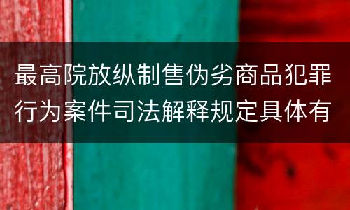 最高院放纵制售伪劣商品犯罪行为案件司法解释规定具体有哪些内容