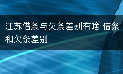 江苏借条与欠条差别有啥 借条和欠条差别