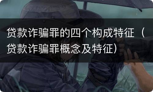 贷款诈骗罪的四个构成特征（贷款诈骗罪概念及特征）
