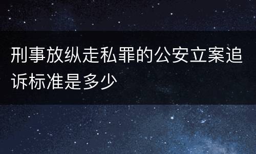 刑事放纵走私罪的公安立案追诉标准是多少