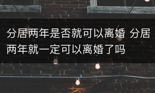 分居两年是否就可以离婚 分居两年就一定可以离婚了吗