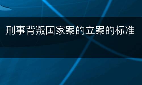 刑事背叛国家案的立案的标准