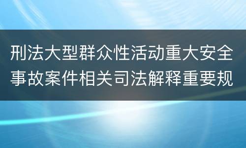 刑法大型群众性活动重大安全事故案件相关司法解释重要规定包括什么