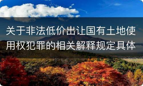 关于非法低价出让国有土地使用权犯罪的相关解释规定具体有哪些主要内容