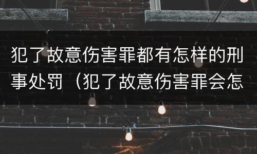 犯了故意伤害罪都有怎样的刑事处罚（犯了故意伤害罪会怎么判）