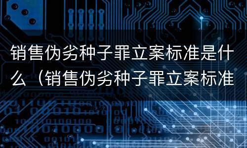 销售伪劣种子罪立案标准是什么（销售伪劣种子罪立案标准是什么）