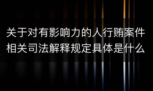 关于对有影响力的人行贿案件相关司法解释规定具体是什么重要内容